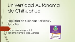 Universidad Autónoma
de Chihuahua
Facultad de Ciencias Políticas y
Sociales
Primer examen parcial
Jonathan Ismael Isais Morales

 