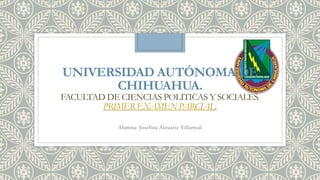 UNIVERSIDAD AUTÓNOMA DE
CHIHUAHUA.

FACULTAD DE CIENCIAS POLITICAS Y SOCIALES.
PRIMER EXAMEN PARCIAL.
Alumna: Josefina Alzuarte Villarreal

 