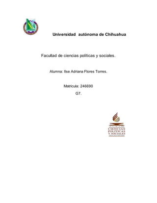 Universidad autónoma de Chihuahua 
Facultad de ciencias políticas y sociales. 
Alumna: Ilse Adriana Flores Torres. 
Matricula: 246690 
G7. 
 