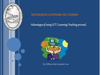 UNIVERSIDAD AUTÓNOMA DEL CARMEN
Advantages of usingLCT( Learning-Teachingprocess)
By: William Atila Avendaño Cruz
 