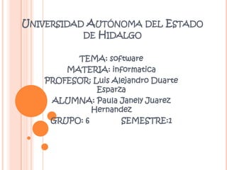 Universidad Autónoma del Estado de Hidalgo TEMA: software MATERIA: informatica PROFESOR: Luis Alejandro Duarte Esparza ALUMNA: Paula Janely Juarez Hernandez GRUPO: 6              SEMESTRE:1 