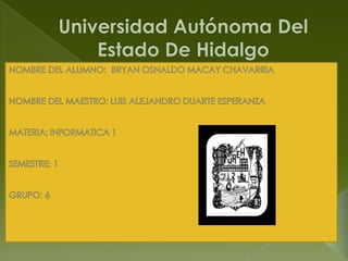 Universidad Autónoma Del      Estado De Hidalgo  NOMBRE DEL ALUMNO:  BRYAN OSNALDO MACAY CHAVARRIA NOMBRE DEL MAESTRO: LUIS ALEJANDRO DUARTE ESPERANZA MATERIA: INFORMATICA 1 SEMESTRE: 1 GRUPO: 6                                                    