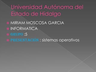 Universidad Autónoma del Estado de Hidalgo MIRIAM MOSCOSA GARCIA  INFORMATICA GRUPO :5 Presentación : sistemas operativos 