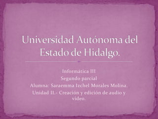 Informática III
              Segundo parcial
Alumna: Saraemma Izchel Morales Molina.
 Unidad II.- Creación y edición de audio y
                   video.
 