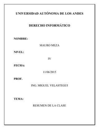 UNIVERSIDAD AUTÓNOMA DE LOS ANDES
DERECHO INFORMÁTICO
NOMBRE:
MAURO MEZA
NIVEL:
IV
FECHA:
11/06/2015
PROF.
ING. MIGUEL VELASTEGUI
TEMA:
RESUMEN DE LA CLASE
 