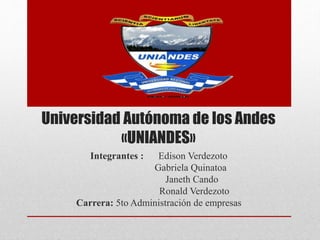 Universidad Autónoma de los Andes
«UNIANDES»
Integrantes : Edison Verdezoto
Gabriela Quinatoa
Janeth Cando
Ronald Verdezoto
Carrera: 5to Administración de empresas
 