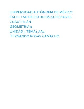 UNIVERSIDAD AUTÓNOMA DE MÉXICO
FACULTAD DE ESTUDIOS SUPERIORES
CUAUTITLÁN
GEOMETRIA 1
UNIDAD 3 TEMA1 AA1
FERNANDO ROSAS CAMACHO
 