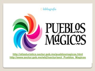 bibliografía 
http://atlasturistico.sectur.gob.mx/pueblosmagicos.html 
http://www.sectur.gob.mx/wb2/sectur/sect_Pueblos_Magicos 
