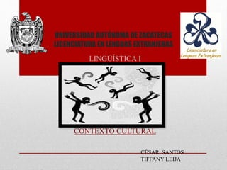 UNIVERSIDAD AUTÓNOMA DE ZACATECAS 
LICENCIATURA EN LENGUAS EXTRANJERAS 
LINGÜÍSTICA I 
CONTEXTO CULTURAL 
CÉSAR SANTOS 
TIFFANY LEIJA 
 