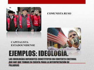 COMUNISTA RUSO 
CAPITALISTA 
ESTADOUNIDENSE 
EJEMPLOS: IDEOLOGÍA. 
LAS IDEOLOGÍAS DIFERENTES CONSTITUYEN UN CONTEXTO CULTURAL 
QUE HAY QUE TOMAR EN CUENTA PARA LA INTERPRETACIÓN DE 
PALABRAS 
 