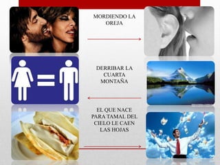 MORDIENDO LA 
OREJA 
DERRIBAR LA 
CUARTA 
MONTAÑA 
EL QUE NACE 
PARA TAMAL DEL 
CIELO LE CAEN 
LAS HOJAS 
 