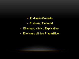  El diseño Cruzado
• El diseño Factorial
• El ensayo clínico Explicativo.
• El ensayo clínico Pragmático.
 