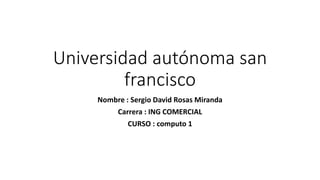 Universidad autónoma san
francisco
Nombre : Sergio David Rosas Miranda
Carrera : ING COMERCIAL
CURSO : computo 1
 