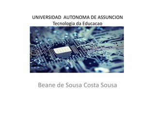 UNIVERSIDAD AUTONOMA DE ASSUNCION
Tecnologia da Educacao
Beane de Sousa Costa Sousa
 