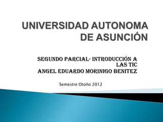Segundo Parcial- Introducción a
                        las TIC
Angel Eduardo Morinigo Benitez

      Semestre Otoño 2012
 