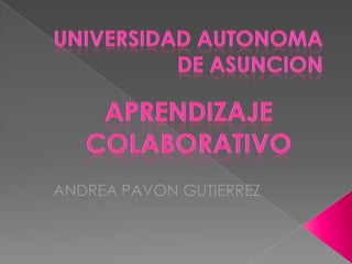 Universidad Autonoma de Asuncion APRENDIZAJE COLABORATIVO ANDREA PAVON GUTIERREZ  