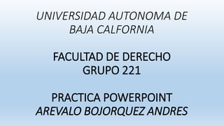 UNIVERSIDAD AUTONOMA DE
BAJA CALFORNIA
FACULTAD DE DERECHO
GRUPO 221
PRACTICA POWERPOINT
AREVALO BOJORQUEZ ANDRES
 