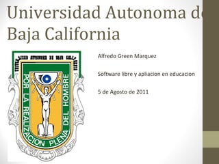 Universidad Autonoma de Baja California Alfredo Green Marquez Software libre y apliacion en educacion 5 de Agosto de 2011 