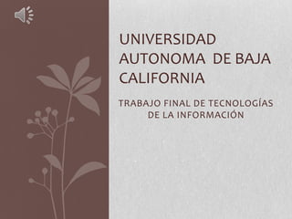 UNIVERSIDAD
AUTONOMA DE BAJA
CALIFORNIA
TRABAJO FINAL DE TECNOLOGÍAS
     DE LA INFORMACIÓN
 