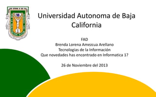 Universidad Autonoma de Baja
California
FAD
Brenda Lorena Amezcua Arellano
Tecnologias de la Información
Que novedades has encontrado en Informatica 1?
26 de Noviembre del 2013

 