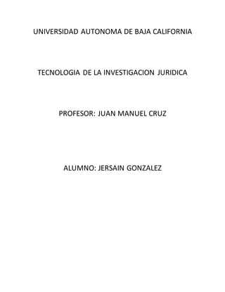 UNIVERSIDAD AUTONOMA DE BAJA CALIFORNIA
TECNOLOGIA DE LA INVESTIGACION JURIDICA
PROFESOR: JUAN MANUEL CRUZ
ALUMNO: JERSAIN GONZALEZ
 