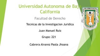 Universidad Autonoma de Baja
California
Facultad de Derecho
Juan Manuel Ruiz
Grupo: 221
Cabrera Alvarez Paola Jhoana
Tecnicas de la Investigacion Juridica
 