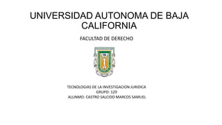 UNIVERSIDAD AUTONOMA DE BAJA
CALIFORNIA
FACULTAD DE DERECHO
TECNOLOGIAS DE LA INVESTIGACION JURIDICA
GRUPO: 129
ALUNMO: CASTRO SALCIDO MARCOS SAMUEL
 
