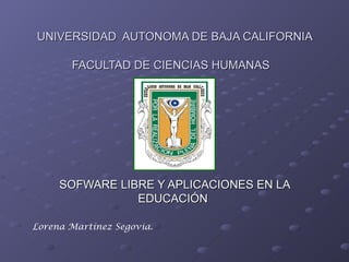 UNIVERSIDAD  AUTONOMA DE BAJA CALIFORNIA FACULTAD DE CIENCIAS HUMANAS   SOFWARE LIBRE Y APLICACIONES EN LA EDUCACIÓN  Lorena Martínez Segovia. 