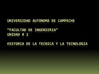 UNIVERSIDAD AUTONOMA DE CAMPECHE  “FACULTAD DE INGENIERIA”UNIDAD # 2HISTORIA DE LA TECNICA Y LA TECNOLOGIA 