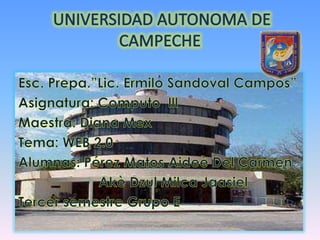  UNIVERSIDAD AUTONOMA DE       CAMPECHE Esc. Prepa.”Lic. Ermilo Sandoval Campos” Asignatura: Computo  lll Maestra: Diana Mex Tema: WEB 2.0 Alumnas: Pérez Matos Aideè Del Carmen                     Akè Dzul Milca Jaasiel Tercer semestre Grupo E 