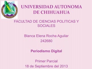 FACULTAD DE CIENCIAS POLITICAS Y
SOCIALES
Blanca Elena Rocha Aguilar
242680
Periodismo Digital
Primer Parcial
18 de Septiembre del 2013
UNIVERSIDAD AUTONOMA
DE CHIHUAHUA
 