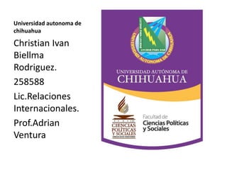 Universidad autonoma de
chihuahua

Christian Ivan
Biellma
Rodriguez.
258588
Lic.Relaciones
Internacionales.
Prof.Adrian
Ventura

 