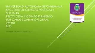 UNIVERSIDAD AUTONOMA DE CHIHUAHUA
FACULTAD DE CIENCIAS POLÍTICAS Y
SOCIALES
PSICOLOGÍA Y COMPORTAMIENTO
LUIS CARLOS CASIANO CORRAL
279181
8:30
PRIMER EXAMEN PARCIAL

 