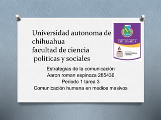 Universidad autonoma de 
chihuahua 
facultad de ciencia 
politicas y sociales 
Estrategias de la comunicación 
Aaron roman espinoza 285436 
Periodo 1 tarea 3 
Comunicación humana en medios masivos 
 