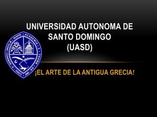 ¡EL ARTE DE LA ANTIGUA GRECIA
UNIVERSIDAD AUTONOMA DE
SANTO DOMINGO
(UASD)
 