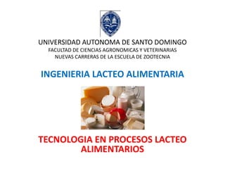 UNIVERSIDAD AUTONOMA DE SANTO DOMINGO
FACULTAD DE CIENCIAS AGRONOMICAS Y VETERINARIAS
NUEVAS CARRERAS DE LA ESCUELA DE ZOOTECNIA
INGENIERIA LACTEO ALIMENTARIA
TECNOLOGIA EN PROCESOS LACTEO
ALIMENTARIOS
 