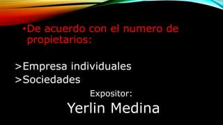 •De acuerdo con el numero de
propietarios:
>Empresa individuales
>Sociedades
Expositor:
Yerlin Medina
 