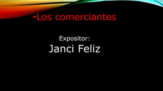 •Los comerciantes
Expositor:
Janci Feliz
 