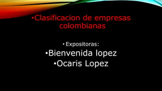 •Clasificacion de empresas
colombianas
• Expositoras:
•Bienvenida lopez
•Ocaris Lopez
 