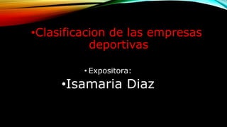 •Clasificacion de las empresas
deportivas
• Expositora:
•Isamaria Diaz
 