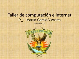 Taller de computación e internet
     P_1 Martín García Vizcarra
              alumno 11
 