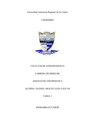 Universidad Autonoma Regional de los Andes
UNIANDES
FACULTAD DE JURISPRUDENCIA
CARRERA DE DERECHO
ASIGNATURA INFORMATICA
ALUMNO: GLENDA ARACELI LOJA YAUCAN
TAREA 1
RIOBAMBA-ECUADOR
 