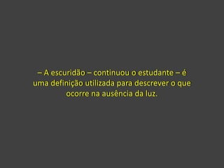 – A escuridão – continuou o estudante – é
uma definição utilizada para descrever o que
ocorre na ausência da luz.
 