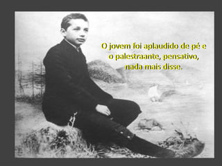 O jovem foi aplaudido de pé e
o palestraante, pensativo,
nada mais disse.
 