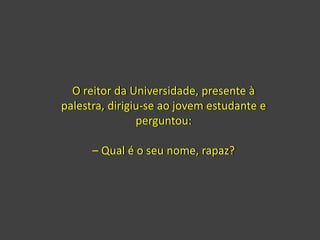 O reitor da Universidade, presente à
palestra, dirigiu-se ao jovem estudante e
perguntou:
– Qual é o seu nome, rapaz?
 