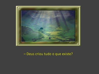 – Deus criou tudo o que existe?
 