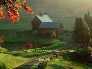 Um aluno respondeu, convictamente:
– Sim, Ele criou …
 