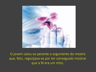 O jovem calou-se perante o argumento do mestre
que, feliz, regozijava-se por ter conseguido mostrar
que a fé era um mito.
 