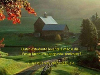 Outro estudante levanta a mão e diz:
– Posso fazer uma pergunta, professor?
– Claro que sim, respondeu ele.
 