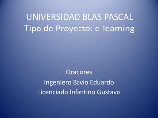 UNIVERSIDAD BLAS PASCALTipo de Proyecto: e-learning Oradores Ingeniero Bavio Eduardo Licenciado Infantino Gustavo 